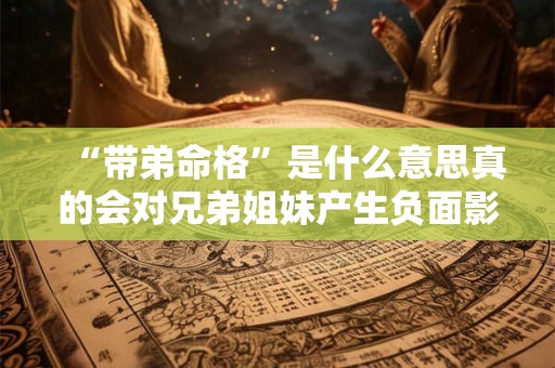 “带弟命格”是什么意思真的会对兄弟姐妹产生负面影响吗