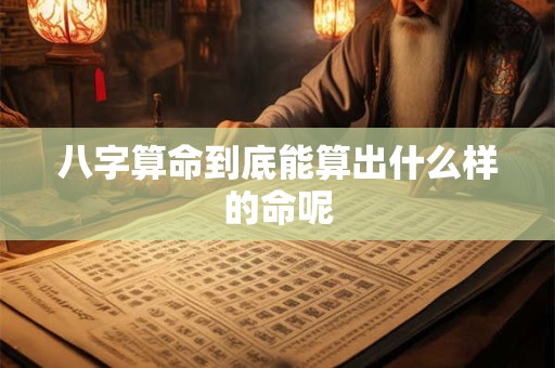 八字算命到底能算出什么样的命呢 八字算命到底能算出什么样的命呢