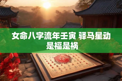 女命八字流年壬寅 驿马星动 是福是祸