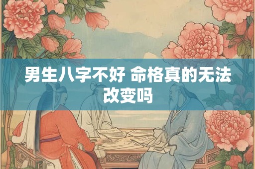 男生八字不好 命格真的无法改变吗
