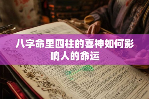 八字命里四柱的喜神如何影响人的命运 八字命里四柱的喜神如何影响人的命运