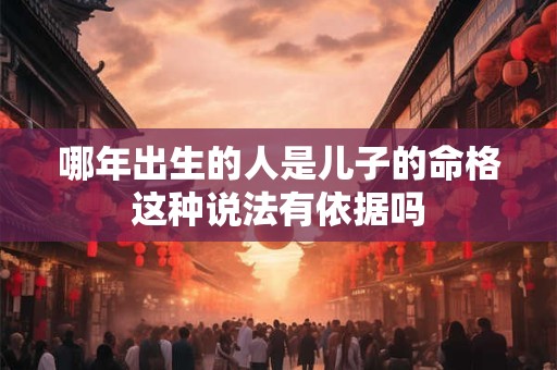 哪年出生的人是儿子的命格这种说法有依据吗