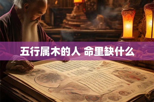 五行属木的人 命里缺什么