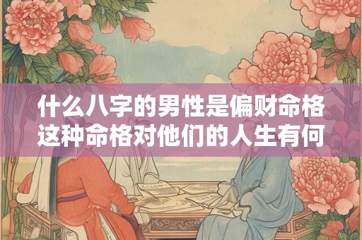 什么八字的男性是偏财命格这种命格对他们的人生有何影响