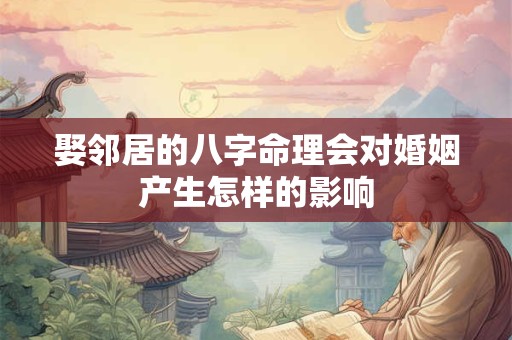 娶邻居的八字命理会对婚姻产生怎样的影响