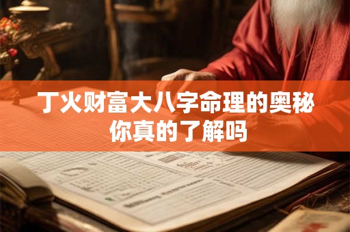 丁火财富大八字命理的奥秘 你真的了解吗 丁火财富大八字命理的奥秘 你真的了解吗
