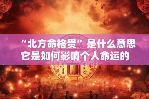 “北方命格贵”是什么意思它是如何影响个人命运的