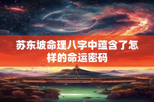 苏东坡命理八字中蕴含了怎样的命运密码