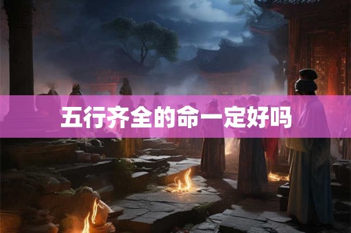 五行齐全的命一定好吗