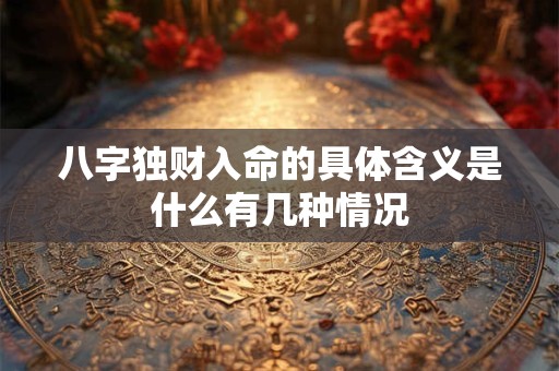 八字独财入命的具体含义是什么有几种情况
