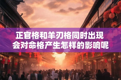 正官格和羊刃格同时出现 会对命格产生怎样的影响呢