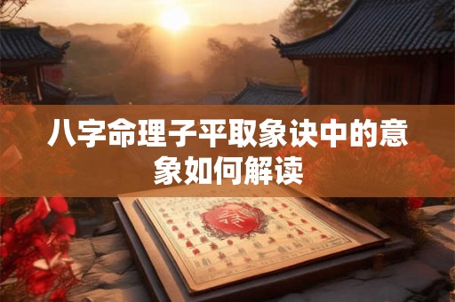 八字命理子平取象诀中的意象如何解读