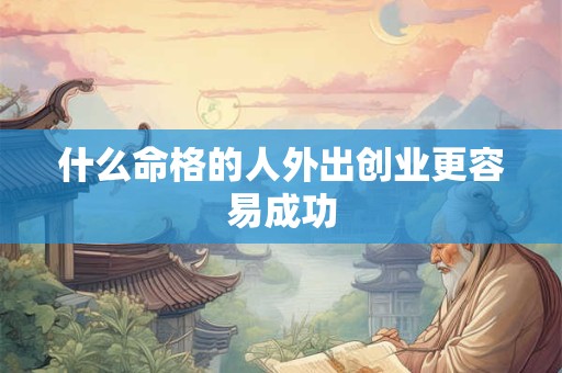 什么命格的人外出创业更容易成功