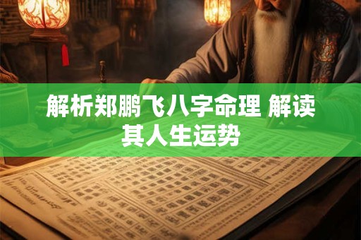 解析郑鹏飞八字命理 解读其人生运势