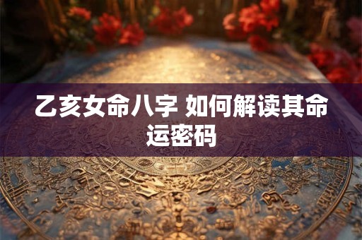 乙亥女命八字 如何解读其命运密码