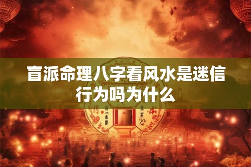 盲派命理八字看风水是迷信行为吗为什么