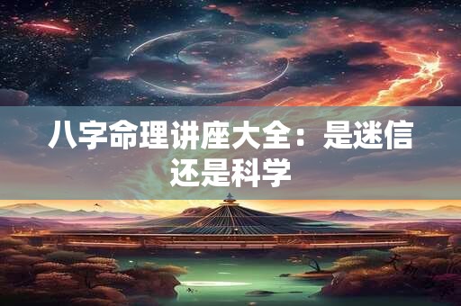八字命理讲座大全：是迷信还是科学