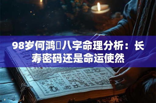 98岁何鸿燊八字命理分析:长寿密码还是命运使然 98岁何鸿燊八字命理分析:长寿密码还是命运使然