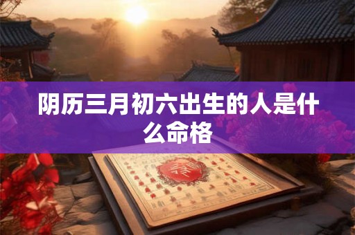 阴历三月初六出生的人是什么命格