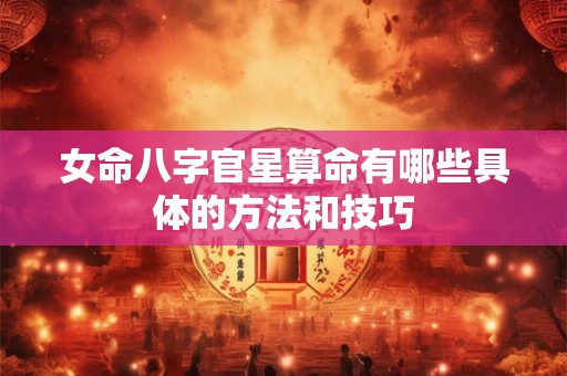 女命八字官星算命有哪些具体的方法和技巧