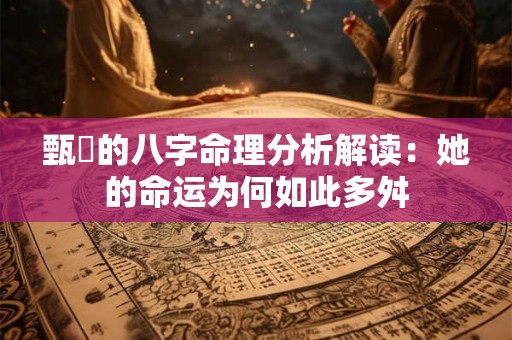 甄嬛的八字命理分析解读：她的命运为何如此多舛