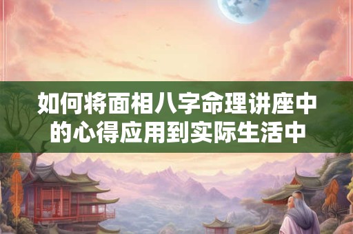 如何将面相八字命理讲座中的心得应用到实际生活中