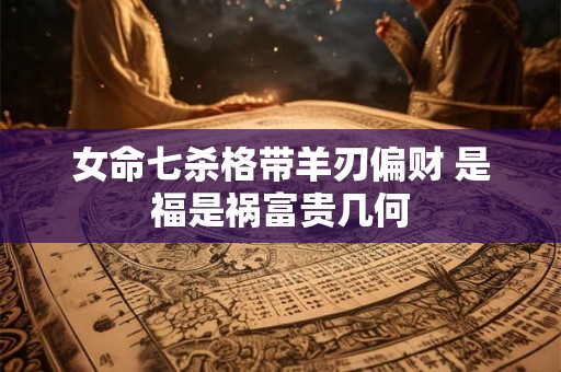 女命七杀格带羊刃偏财 是福是祸富贵几何