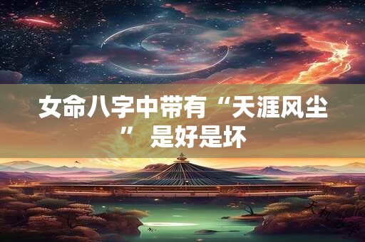 女命八字中带有“天涯风尘” 是好是坏