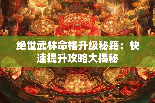 绝世武林命格升级秘籍：快速提升攻略大揭秘