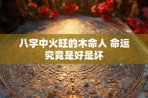 八字中火旺的木命人 命运究竟是好是坏