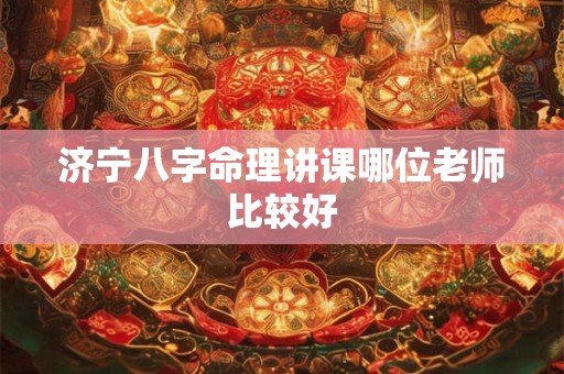 济宁八字命理讲课哪位老师比较好