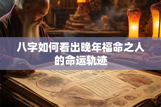 八字如何看出晚年福命之人的命运轨迹