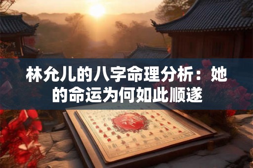 林允儿的八字命理分析：她的命运为何如此顺遂