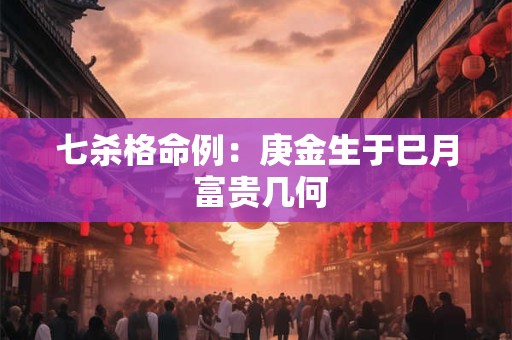 七杀格命例：庚金生于巳月 富贵几何