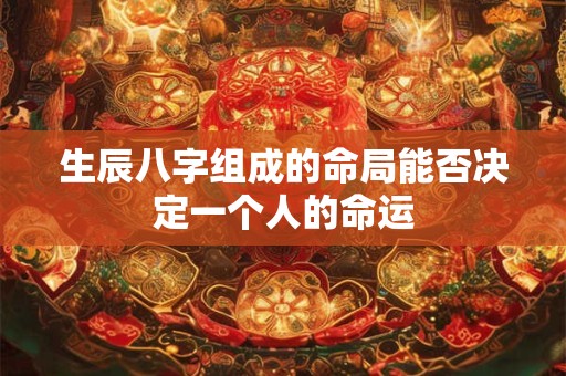 生辰八字组成的命局能否决定一个人的命运