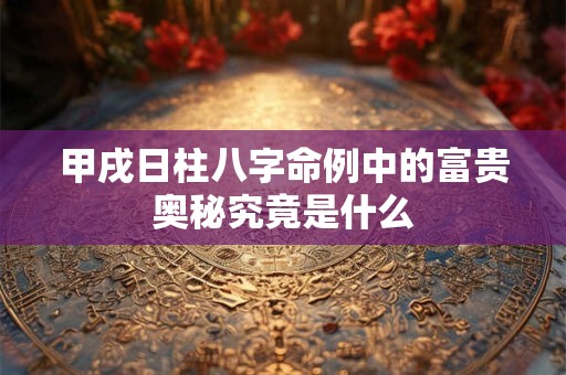 甲戌日柱八字命例中的富贵奥秘究竟是什么
