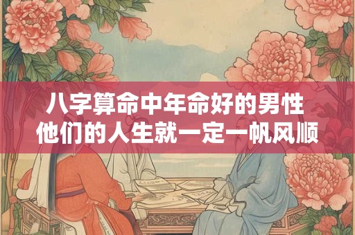 八字算命中年命好的男性 他们的人生就一定一帆风顺吗