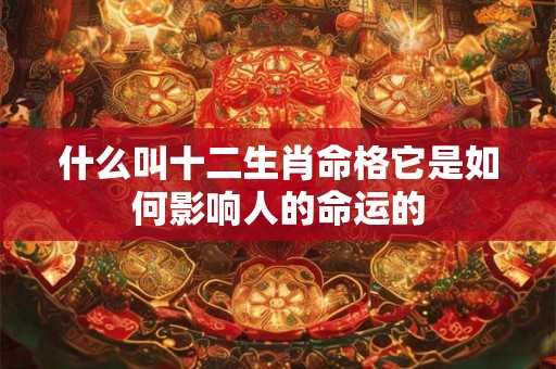 什么叫十二生肖命格它是如何影响人的命运的