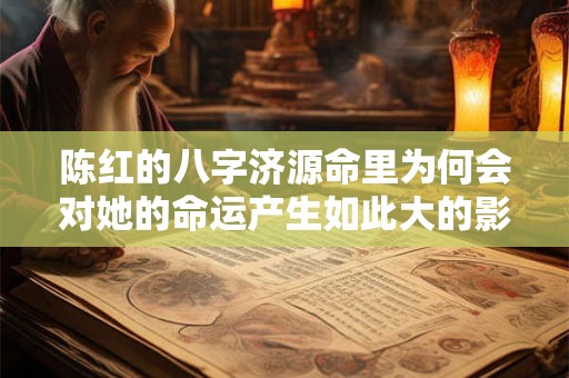 陈红的八字济源命里为何会对她的命运产生如此大的影响