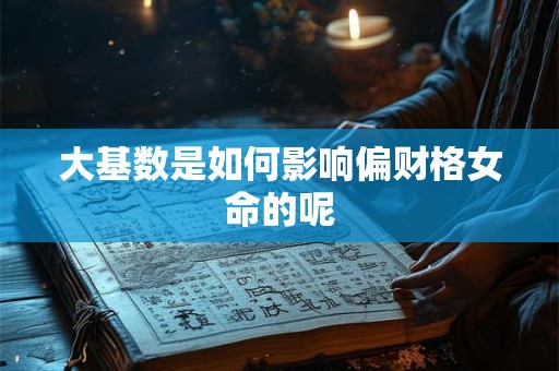 大基数是如何影响偏财格女命的呢
