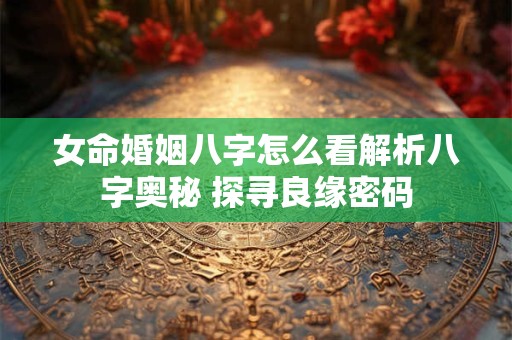 女命婚姻八字怎么看解析八字奥秘 探寻良缘密码