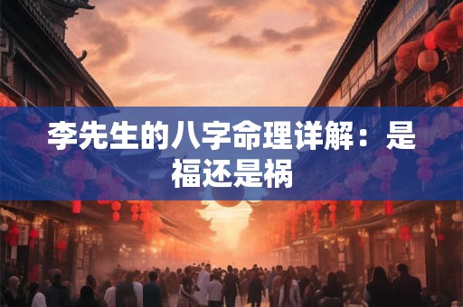 李先生的八字命理详解：是福还是祸