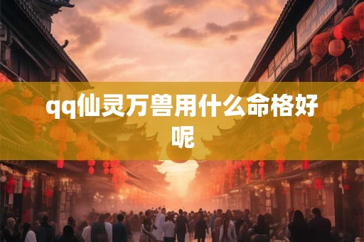 qq仙灵万兽用什么命格好呢