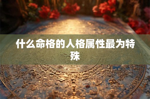 什么命格的人格属性最为特殊