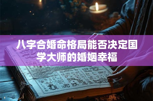 八字合婚命格局能否决定国学大师的婚姻幸福