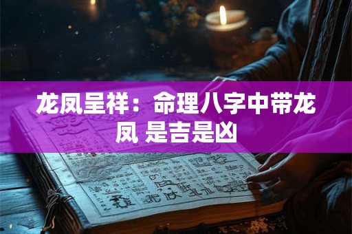 龙凤呈祥：命理八字中带龙凤 是吉是凶