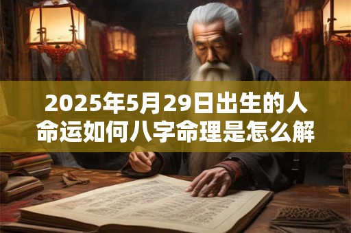 2025年5月29日出生的人命运如何八字命理是怎么解读的