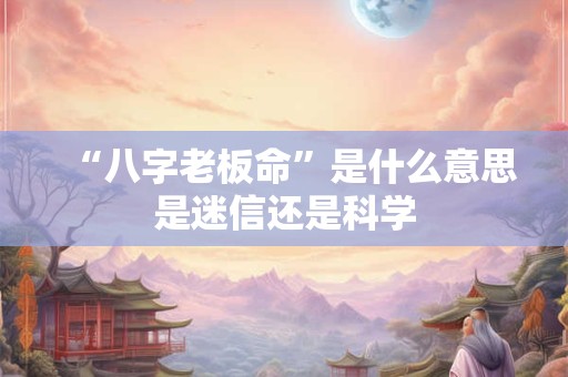 “八字老板命”是什么意思是迷信还是科学