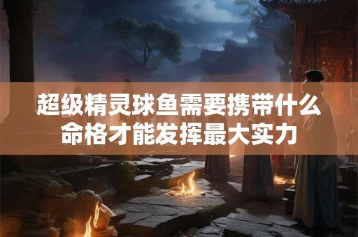 超级精灵球鱼需要携带什么命格才能发挥最大实力