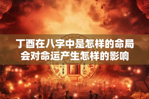 丁酉在八字中是怎样的命局会对命运产生怎样的影响